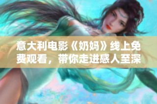 意大利电影《奶妈》线上免费观看，带你走进感人至深的育儿故事