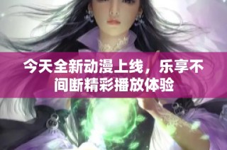 今天全新动漫上线，乐享不间断精彩播放体验