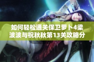 如何轻松通关保卫萝卜4梁波波与祝秋秋第13关攻略分享