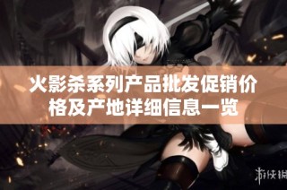 火影杀系列产品批发促销价格及产地详细信息一览