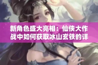 新角色盛大亮相：仙侠大作战中如何获取冰山玄铁的详细攻略