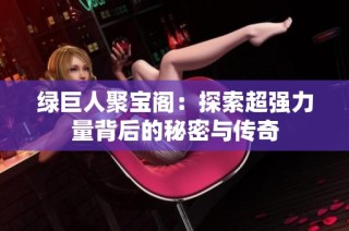 绿巨人聚宝阁：探索超强力量背后的秘密与传奇