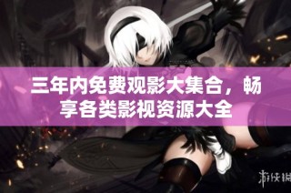 三年内免费观影大集合，畅享各类影视资源大全