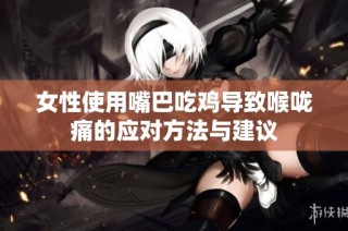 女性使用嘴巴吃鸡导致喉咙痛的应对方法与建议