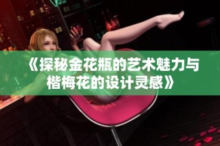 《探秘金花瓶的艺术魅力与楷梅花的设计灵感》