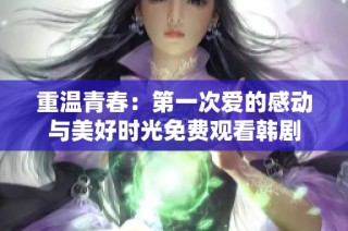 重温青春：第一次爱的感动与美好时光免费观看韩剧