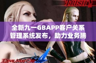 全新九一GBAPP客户关系管理系统发布，助力业务腾飞