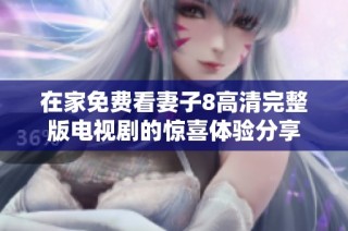在家免费看妻子8高清完整版电视剧的惊喜体验分享