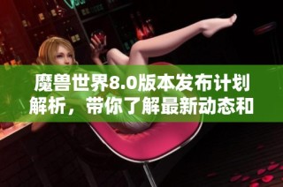魔兽世界8.0版本发布计划解析，带你了解最新动态和更新内容