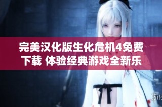 完美汉化版生化危机4免费下载 体验经典游戏全新乐趣