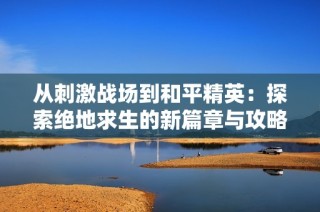 从刺激战场到和平精英：探索绝地求生的新篇章与攻略分享
