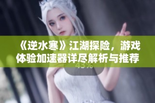 《逆水寒》江湖探险，游戏体验加速器详尽解析与推荐