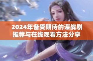 2024年备受期待的谍战剧推荐与在线观看方法分享