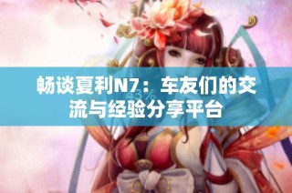 畅谈夏利N7：车友们的交流与经验分享平台