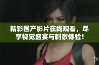 精彩国产影片在线观看，尽享视觉盛宴与刺激体验！
