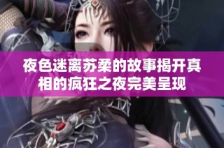 夜色迷离苏柔的故事揭开真相的疯狂之夜完美呈现