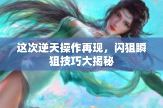 这次逆天操作再现，闪狙瞬狙技巧大揭秘
