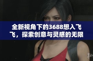 全新视角下的3688想入飞飞，探索创意与灵感的无限可能