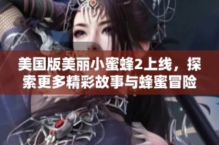 美国版美丽小蜜蜂2上线，探索更多精彩故事与蜂蜜冒险