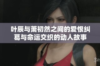 叶辰与萧初然之间的爱恨纠葛与命运交织的动人故事
