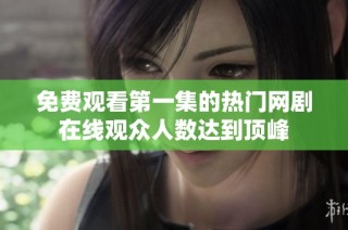 免费观看第一集的热门网剧在线观众人数达到顶峰