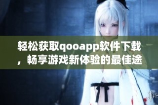 轻松获取qooapp软件下载，畅享游戏新体验的最佳途径