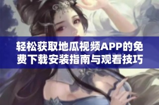 轻松获取地瓜视频APP的免费下载安装指南与观看技巧