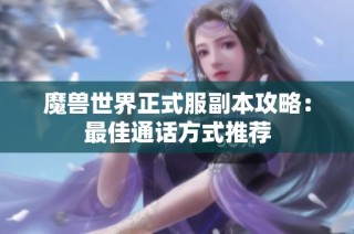 魔兽世界正式服副本攻略：最佳通话方式推荐