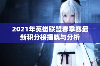 2021年英雄联盟春季赛最新积分榜揭晓与分析