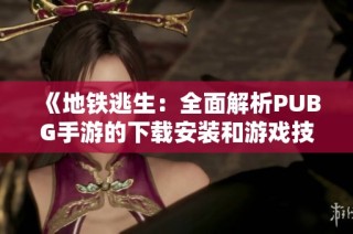 《地铁逃生：全面解析PUBG手游的下载安装和游戏技巧》