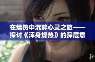在燥热中沉醉心灵之旅——探讨《浑身燥热》的深层意义与感悟