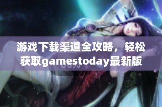 游戏下载渠道全攻略，轻松获取gamestoday最新版本