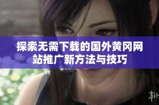 探索无需下载的国外黄冈网站推广新方法与技巧