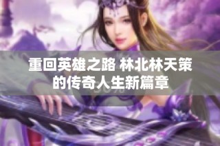 重回英雄之路 林北林天策的传奇人生新篇章