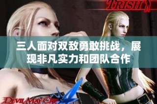 三人面对双敌勇敢挑战，展现非凡实力和团队合作