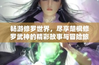 畅游修罗世界，尽享楚枫修罗武神的精彩故事与冒险旅程