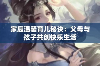 家庭温馨育儿秘诀：父母与孩子共创快乐生活