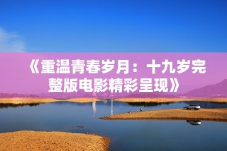 《重温青春岁月：十九岁完整版电影精彩呈现》