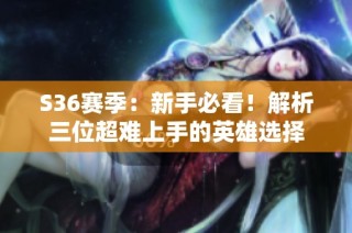 S36赛季：新手必看！解析三位超难上手的英雄选择