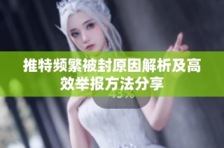 推特频繁被封原因解析及高效举报方法分享
