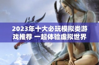 2023年十大必玩模拟类游戏推荐 一起体验虚拟世界的乐趣