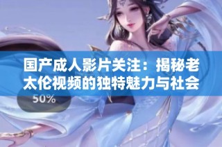 国产成人影片关注：揭秘老太伦视频的独特魅力与社会影响