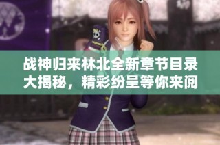 战神归来林北全新章节目录大揭秘，精彩纷呈等你来阅