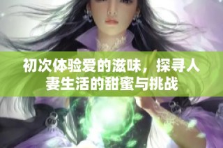 初次体验爱的滋味，探寻人妻生活的甜蜜与挑战