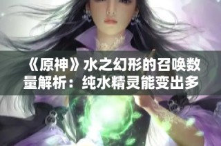 《原神》水之幻形的召唤数量解析：纯水精灵能变出多少不同形态？