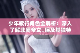 少年歌行角色全解析：深入了解北阙帝女玥瑶及其独特技能魅力