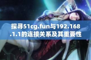 探寻51cg.fun与192.168.1.1的连接关系及其重要性分析