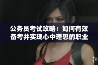 公务员考试攻略：如何有效备考并实现心中理想的职业目标