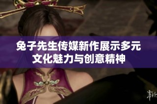 兔子先生传媒新作展示多元文化魅力与创意精神