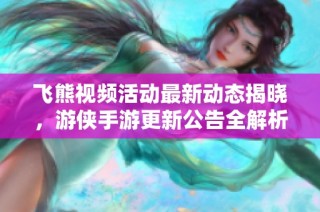 飞熊视频活动最新动态揭晓，游侠手游更新公告全解析